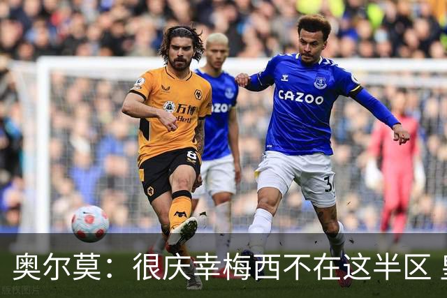 奥尔莫：很庆幸梅西不在这半区 皇马想破坏我们的稳定这很正常