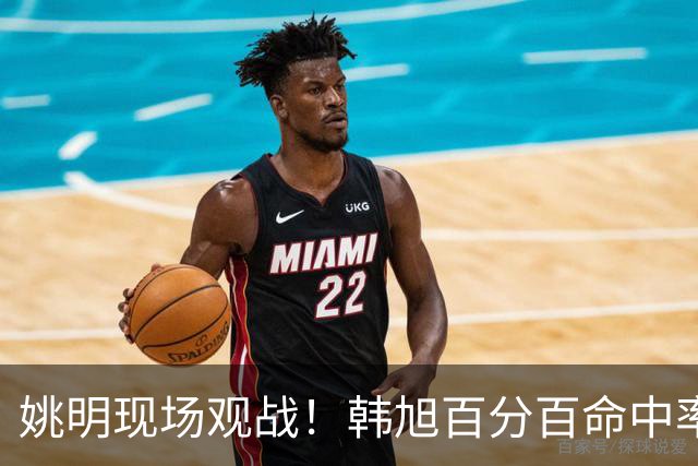 姚明现场观战！韩旭百分百命中率 盖帽得分盘活自由人内线