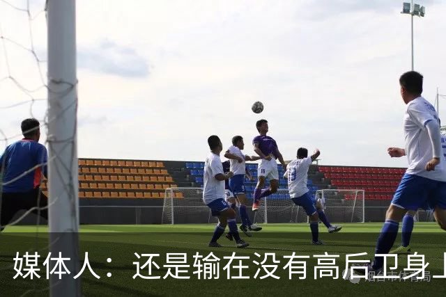 媒体人：还是输在没有高后卫身上 我们没有更多持球点来组织进攻