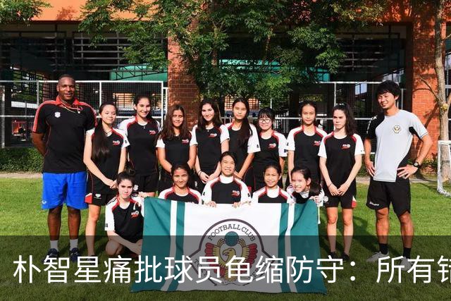 朴智星痛批球员龟缩防守：所有错误都源于韩国足球的发展方向