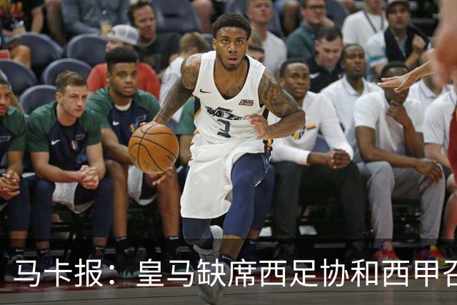 马卡报：皇马缺席西足协和西甲召开的高规格会议，原因未知